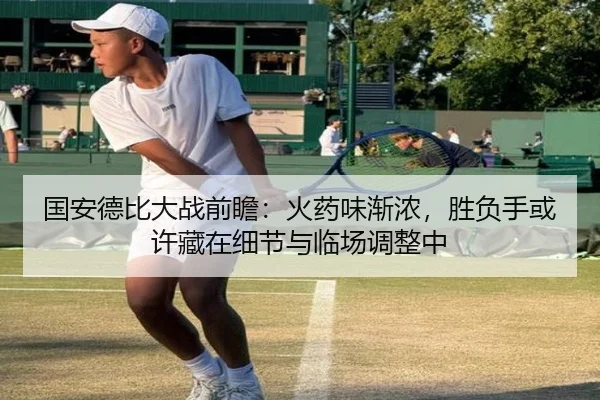 国安德比大战前瞻：火药味渐浓，胜负手或许藏在细节与临场调整中