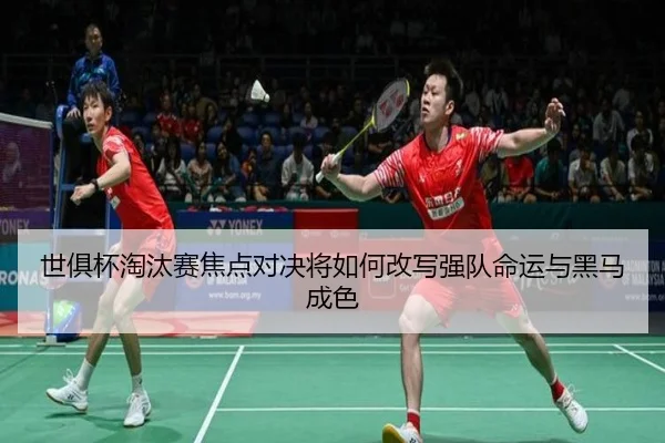 世俱杯淘汰赛焦点对决将如何改写强队命运与黑马成色